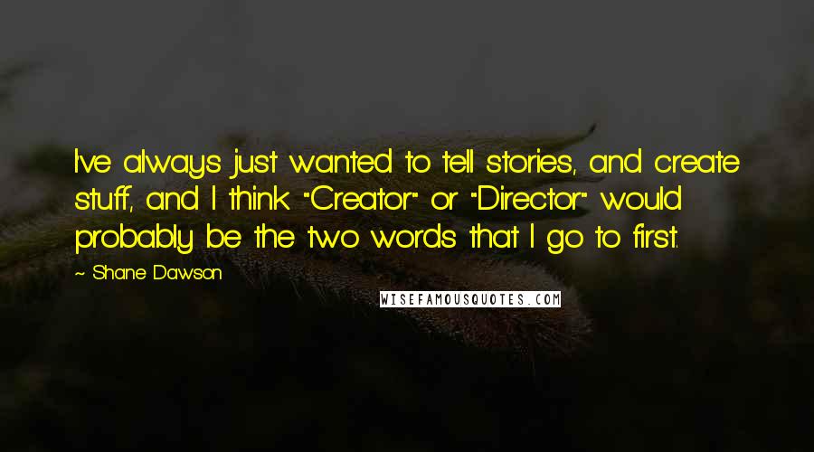 Shane Dawson Quotes: I've always just wanted to tell stories, and create stuff, and I think "Creator" or "Director" would probably be the two words that I go to first.