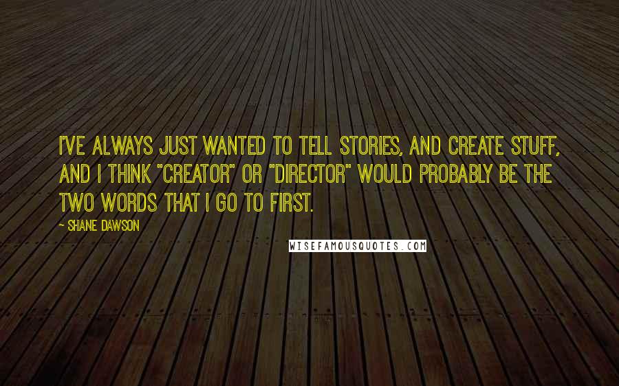 Shane Dawson Quotes: I've always just wanted to tell stories, and create stuff, and I think "Creator" or "Director" would probably be the two words that I go to first.