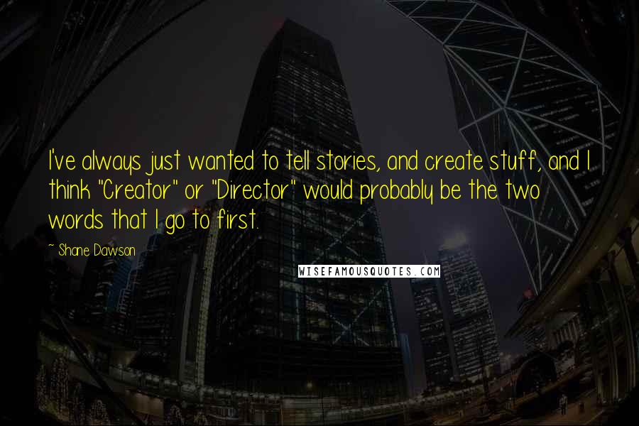 Shane Dawson Quotes: I've always just wanted to tell stories, and create stuff, and I think "Creator" or "Director" would probably be the two words that I go to first.