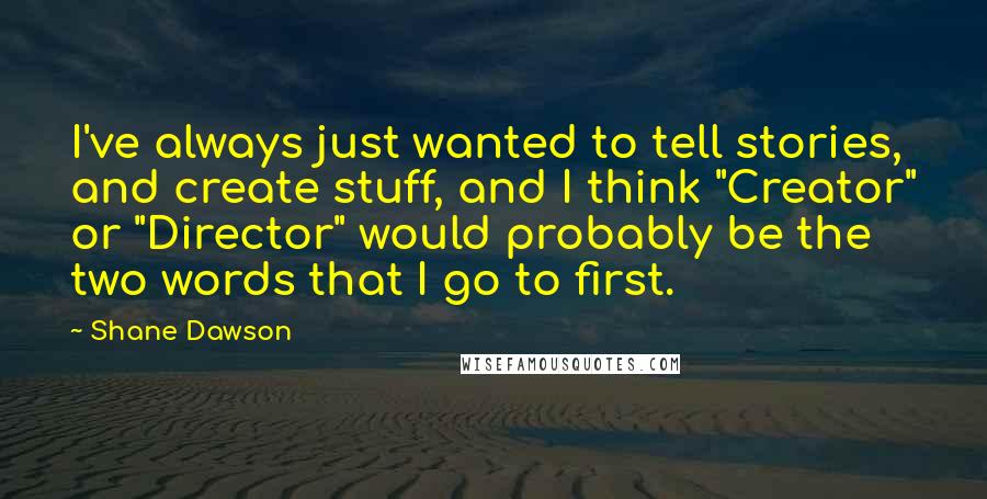 Shane Dawson Quotes: I've always just wanted to tell stories, and create stuff, and I think "Creator" or "Director" would probably be the two words that I go to first.