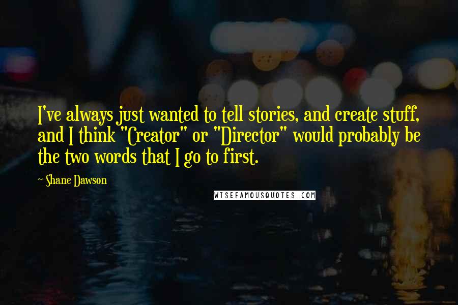 Shane Dawson Quotes: I've always just wanted to tell stories, and create stuff, and I think "Creator" or "Director" would probably be the two words that I go to first.