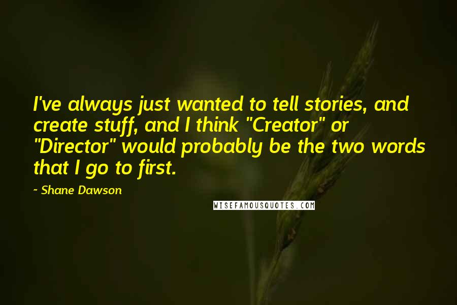 Shane Dawson Quotes: I've always just wanted to tell stories, and create stuff, and I think "Creator" or "Director" would probably be the two words that I go to first.