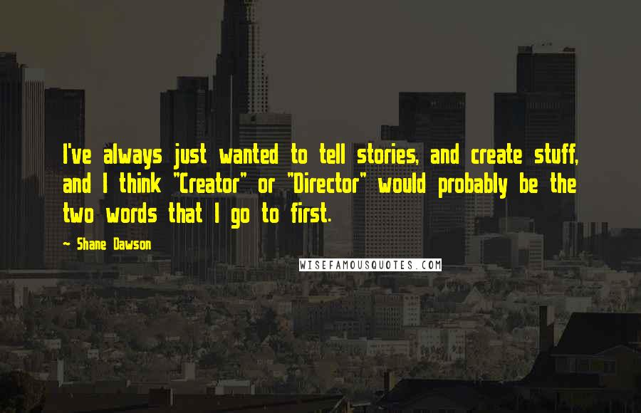 Shane Dawson Quotes: I've always just wanted to tell stories, and create stuff, and I think "Creator" or "Director" would probably be the two words that I go to first.