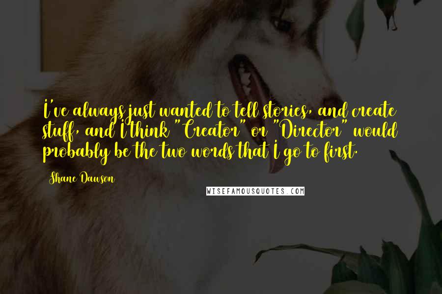 Shane Dawson Quotes: I've always just wanted to tell stories, and create stuff, and I think "Creator" or "Director" would probably be the two words that I go to first.