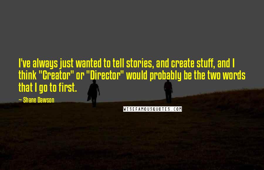 Shane Dawson Quotes: I've always just wanted to tell stories, and create stuff, and I think "Creator" or "Director" would probably be the two words that I go to first.