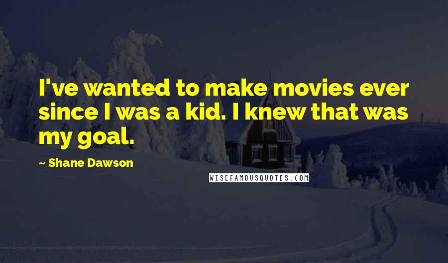 Shane Dawson Quotes: I've wanted to make movies ever since I was a kid. I knew that was my goal.