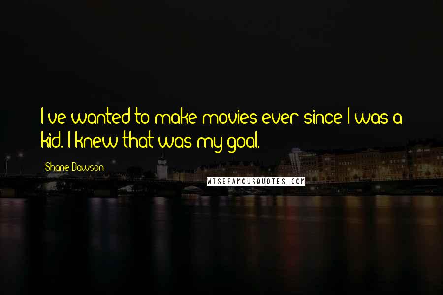 Shane Dawson Quotes: I've wanted to make movies ever since I was a kid. I knew that was my goal.