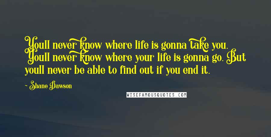 Shane Dawson Quotes: Youll never know where life is gonna take you. Youll never know where your life is gonna go. But youll never be able to find out if you end it.