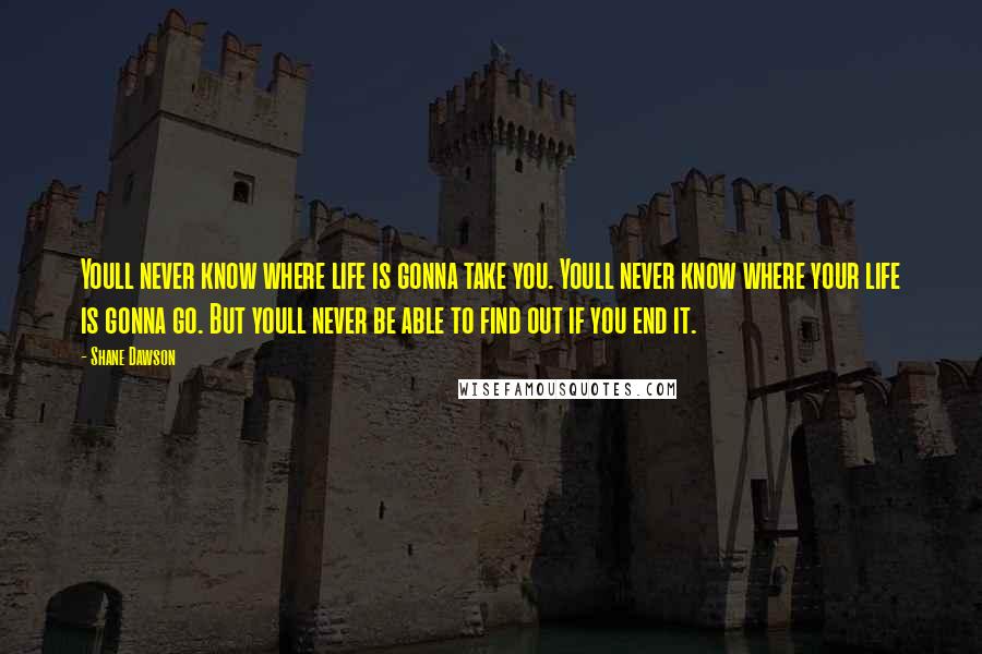 Shane Dawson Quotes: Youll never know where life is gonna take you. Youll never know where your life is gonna go. But youll never be able to find out if you end it.
