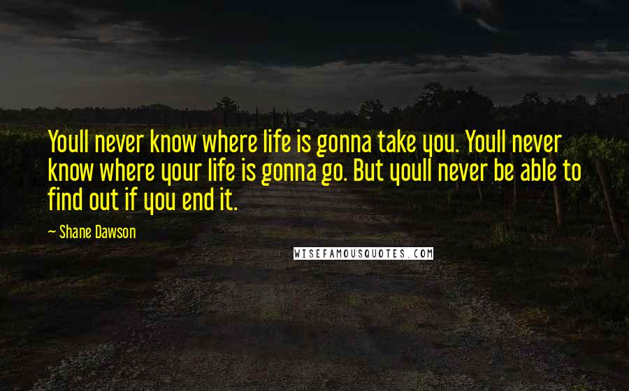 Shane Dawson Quotes: Youll never know where life is gonna take you. Youll never know where your life is gonna go. But youll never be able to find out if you end it.