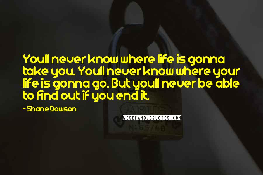 Shane Dawson Quotes: Youll never know where life is gonna take you. Youll never know where your life is gonna go. But youll never be able to find out if you end it.