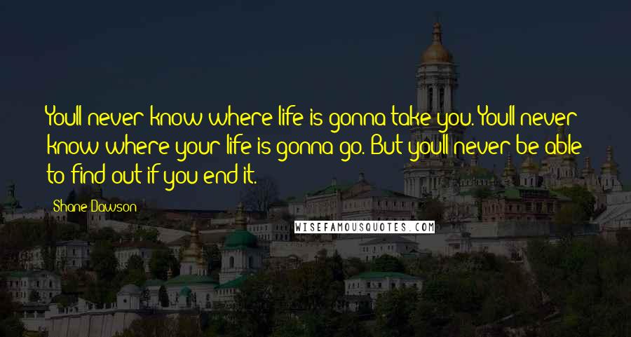 Shane Dawson Quotes: Youll never know where life is gonna take you. Youll never know where your life is gonna go. But youll never be able to find out if you end it.
