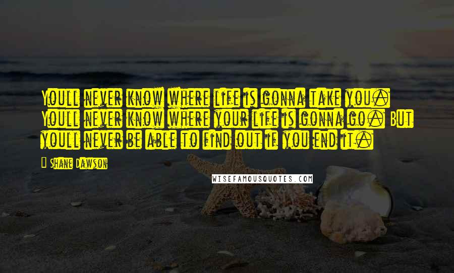 Shane Dawson Quotes: Youll never know where life is gonna take you. Youll never know where your life is gonna go. But youll never be able to find out if you end it.