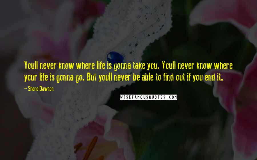 Shane Dawson Quotes: Youll never know where life is gonna take you. Youll never know where your life is gonna go. But youll never be able to find out if you end it.