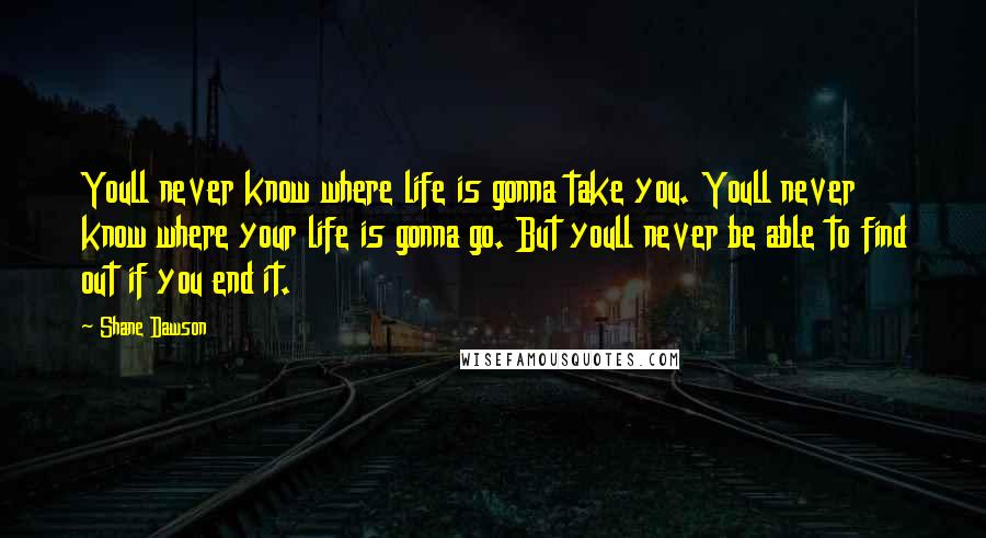 Shane Dawson Quotes: Youll never know where life is gonna take you. Youll never know where your life is gonna go. But youll never be able to find out if you end it.