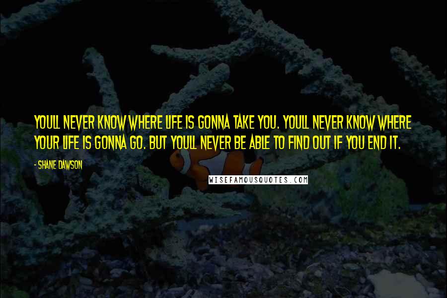 Shane Dawson Quotes: Youll never know where life is gonna take you. Youll never know where your life is gonna go. But youll never be able to find out if you end it.