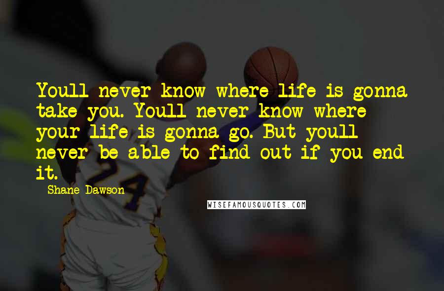 Shane Dawson Quotes: Youll never know where life is gonna take you. Youll never know where your life is gonna go. But youll never be able to find out if you end it.