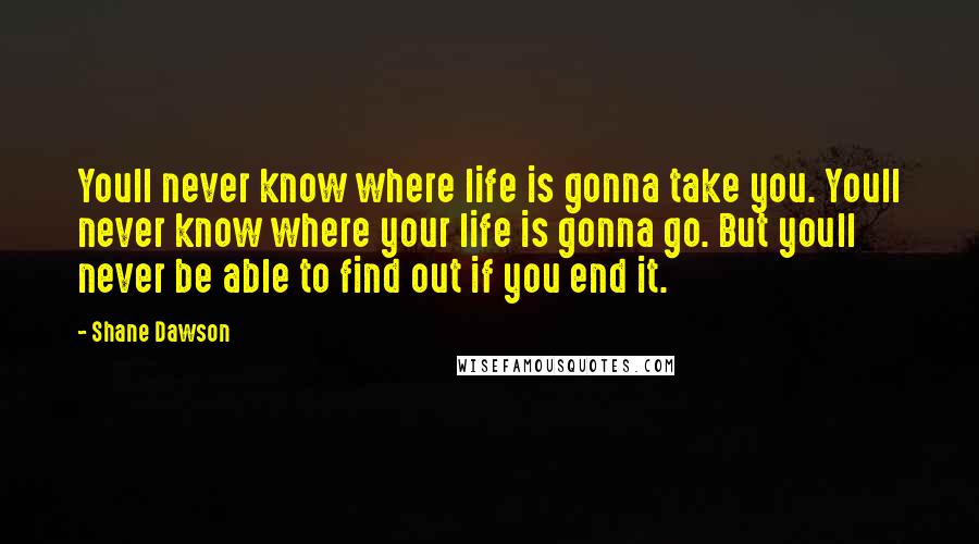 Shane Dawson Quotes: Youll never know where life is gonna take you. Youll never know where your life is gonna go. But youll never be able to find out if you end it.