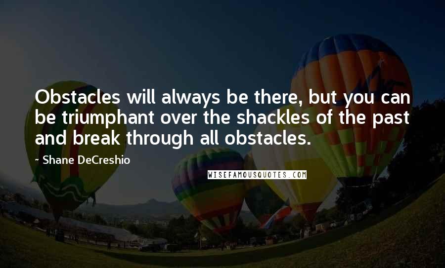 Shane DeCreshio Quotes: Obstacles will always be there, but you can be triumphant over the shackles of the past and break through all obstacles.
