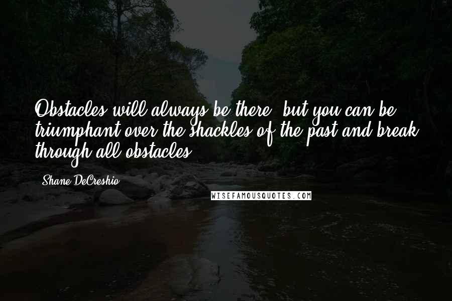 Shane DeCreshio Quotes: Obstacles will always be there, but you can be triumphant over the shackles of the past and break through all obstacles.