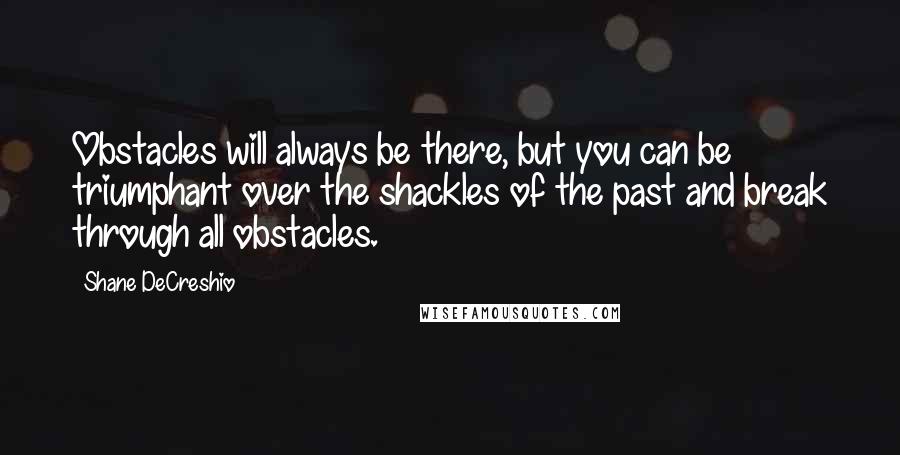 Shane DeCreshio Quotes: Obstacles will always be there, but you can be triumphant over the shackles of the past and break through all obstacles.