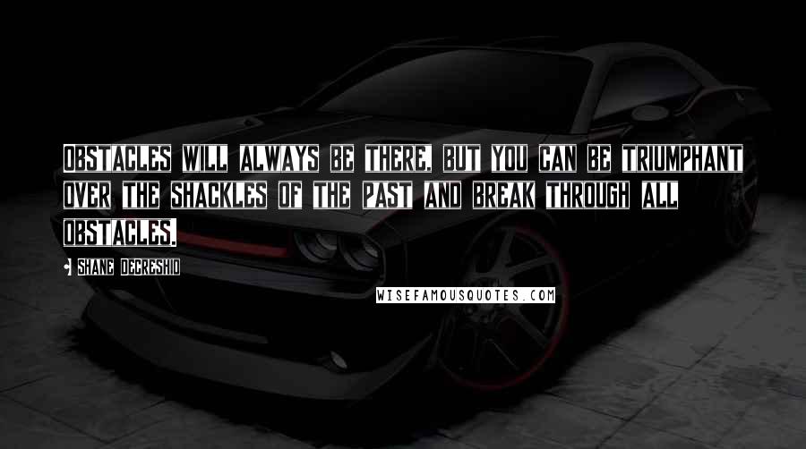 Shane DeCreshio Quotes: Obstacles will always be there, but you can be triumphant over the shackles of the past and break through all obstacles.