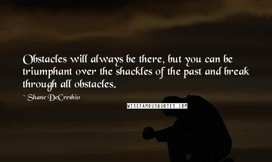 Shane DeCreshio Quotes: Obstacles will always be there, but you can be triumphant over the shackles of the past and break through all obstacles.