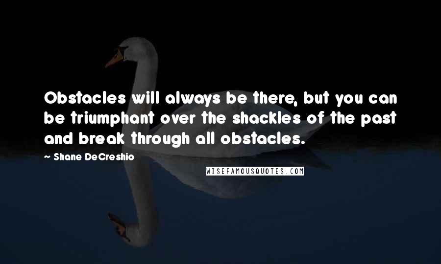 Shane DeCreshio Quotes: Obstacles will always be there, but you can be triumphant over the shackles of the past and break through all obstacles.