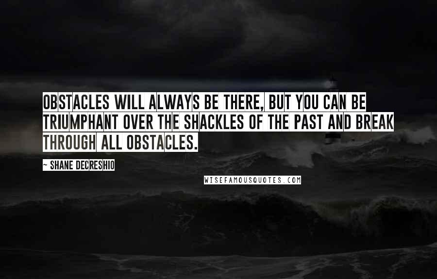 Shane DeCreshio Quotes: Obstacles will always be there, but you can be triumphant over the shackles of the past and break through all obstacles.