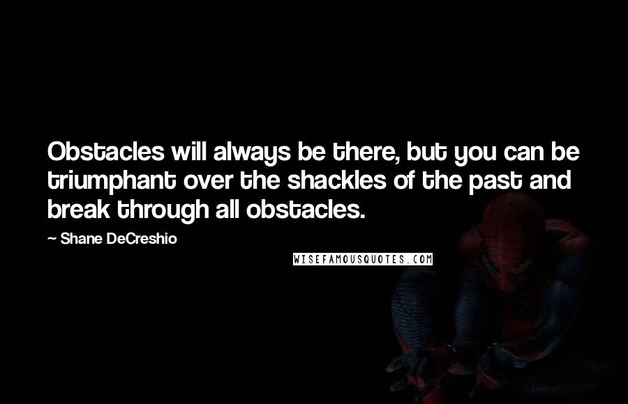 Shane DeCreshio Quotes: Obstacles will always be there, but you can be triumphant over the shackles of the past and break through all obstacles.