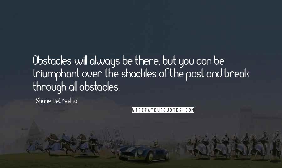 Shane DeCreshio Quotes: Obstacles will always be there, but you can be triumphant over the shackles of the past and break through all obstacles.