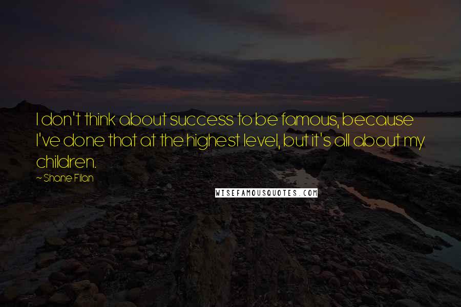 Shane Filan Quotes: I don't think about success to be famous, because I've done that at the highest level, but it's all about my children.