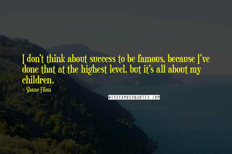 Shane Filan Quotes: I don't think about success to be famous, because I've done that at the highest level, but it's all about my children.