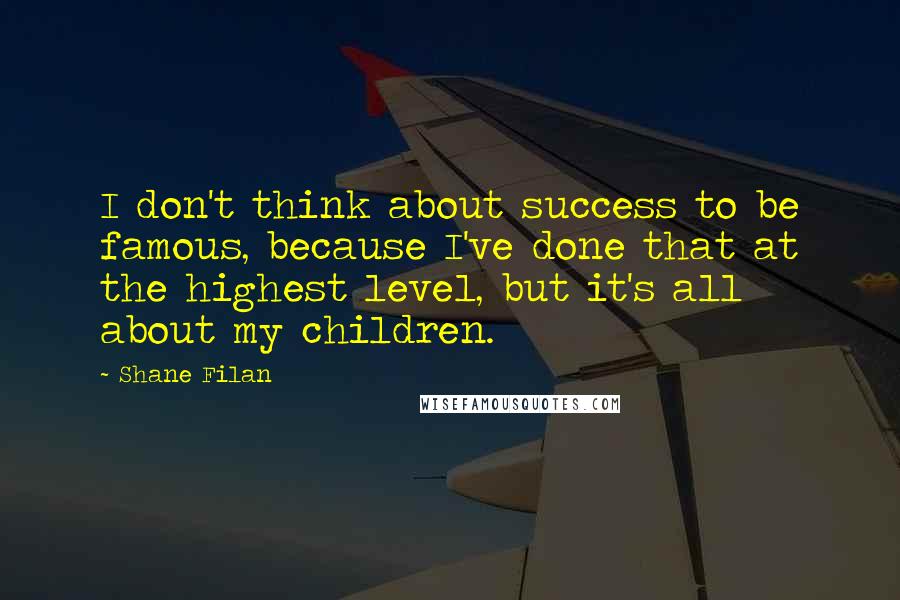 Shane Filan Quotes: I don't think about success to be famous, because I've done that at the highest level, but it's all about my children.