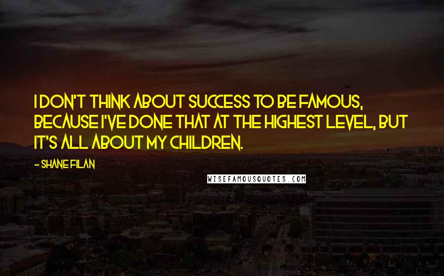 Shane Filan Quotes: I don't think about success to be famous, because I've done that at the highest level, but it's all about my children.