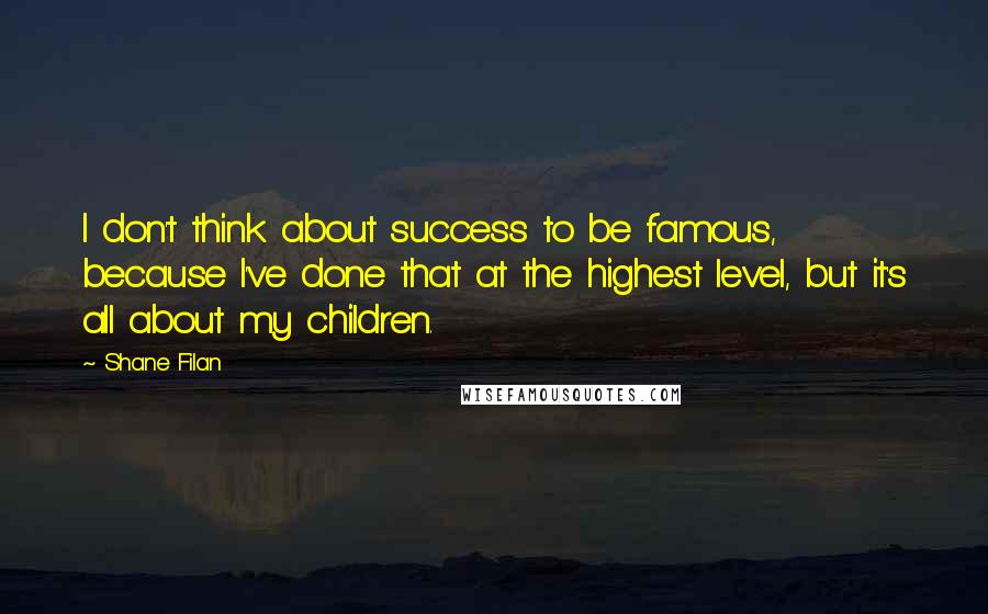 Shane Filan Quotes: I don't think about success to be famous, because I've done that at the highest level, but it's all about my children.