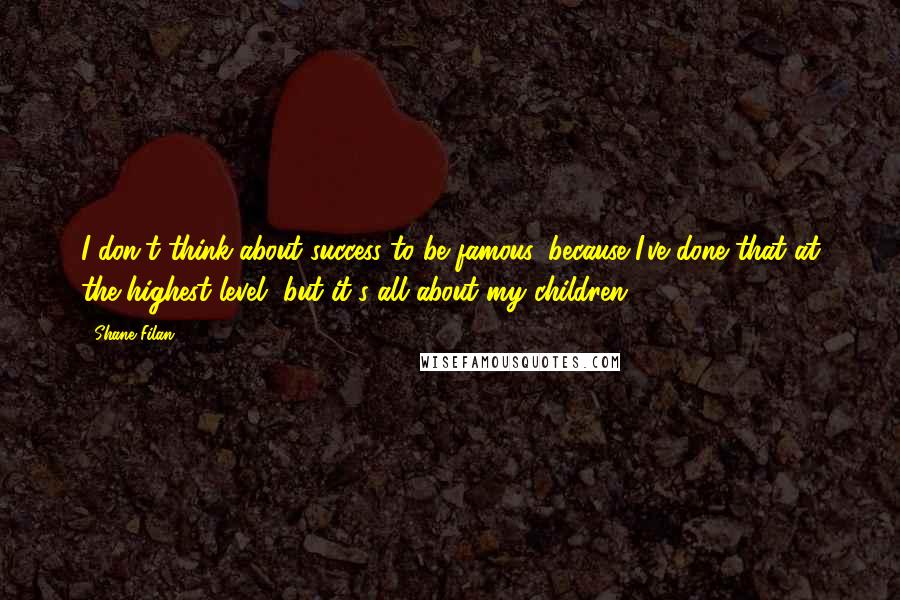 Shane Filan Quotes: I don't think about success to be famous, because I've done that at the highest level, but it's all about my children.