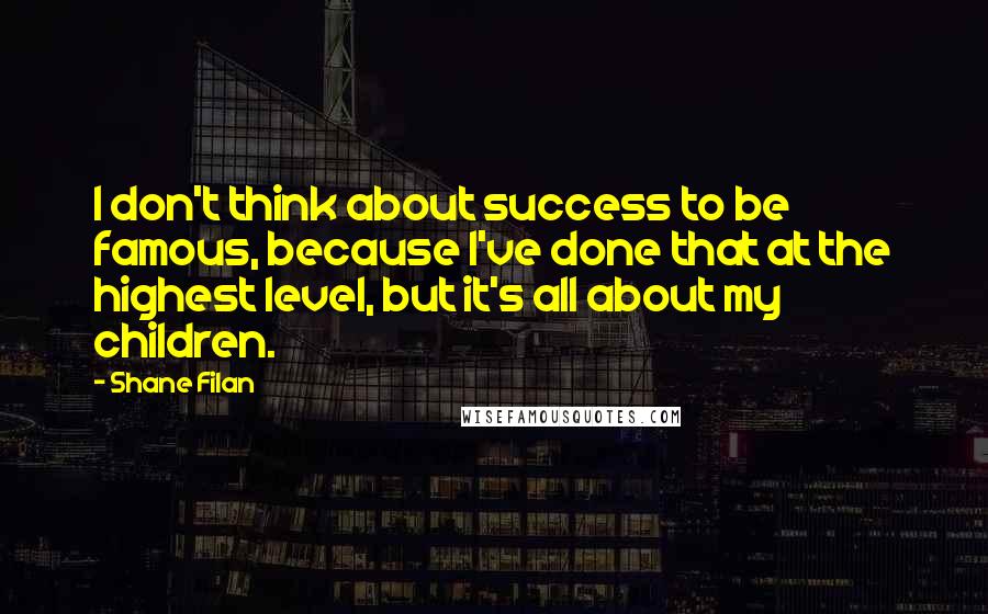 Shane Filan Quotes: I don't think about success to be famous, because I've done that at the highest level, but it's all about my children.
