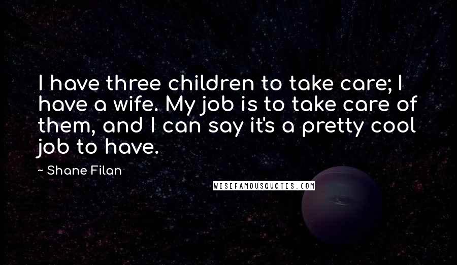 Shane Filan Quotes: I have three children to take care; I have a wife. My job is to take care of them, and I can say it's a pretty cool job to have.