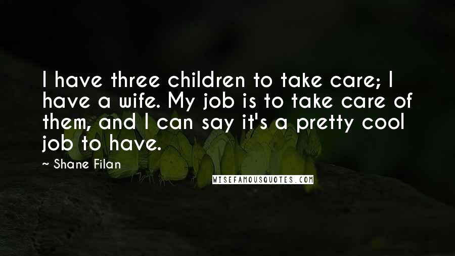 Shane Filan Quotes: I have three children to take care; I have a wife. My job is to take care of them, and I can say it's a pretty cool job to have.