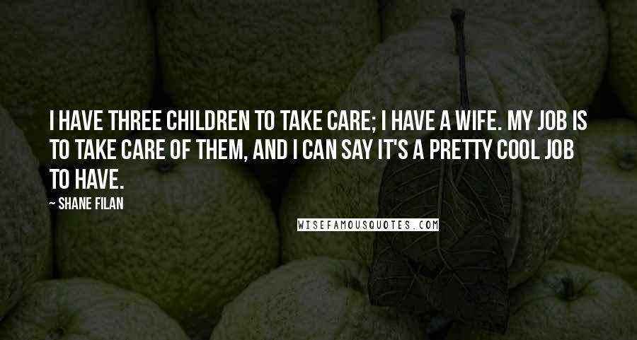 Shane Filan Quotes: I have three children to take care; I have a wife. My job is to take care of them, and I can say it's a pretty cool job to have.