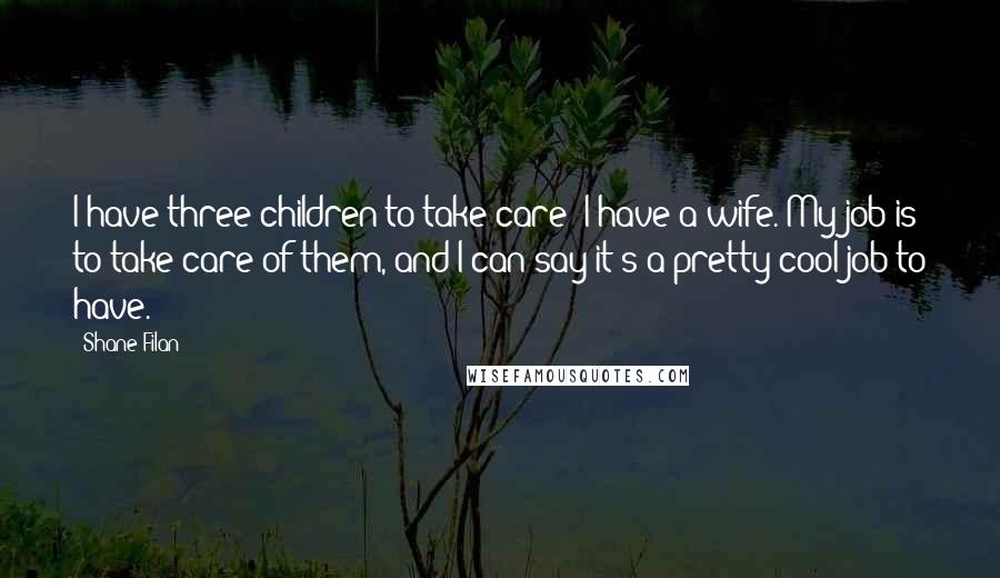 Shane Filan Quotes: I have three children to take care; I have a wife. My job is to take care of them, and I can say it's a pretty cool job to have.