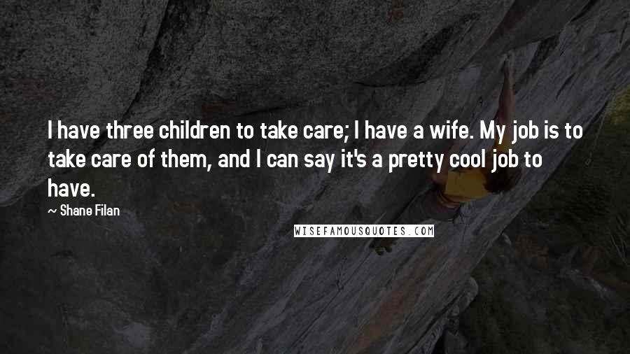 Shane Filan Quotes: I have three children to take care; I have a wife. My job is to take care of them, and I can say it's a pretty cool job to have.