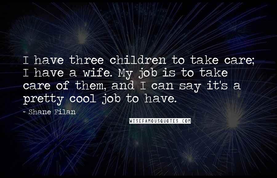 Shane Filan Quotes: I have three children to take care; I have a wife. My job is to take care of them, and I can say it's a pretty cool job to have.