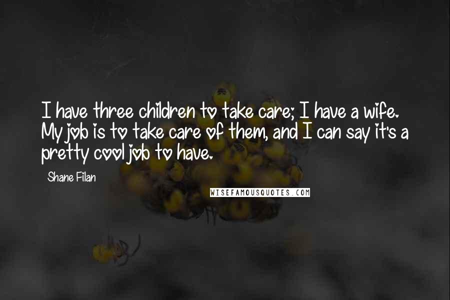 Shane Filan Quotes: I have three children to take care; I have a wife. My job is to take care of them, and I can say it's a pretty cool job to have.