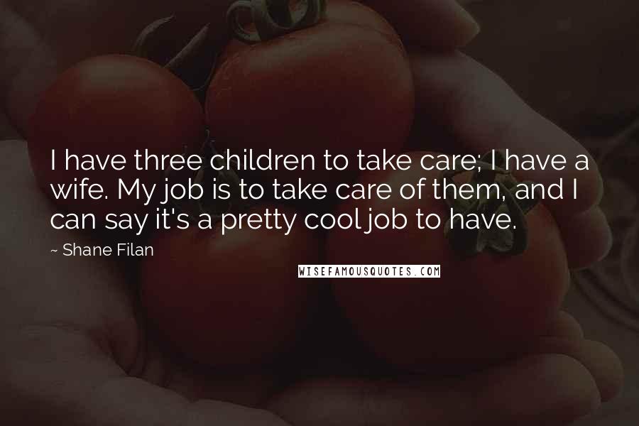 Shane Filan Quotes: I have three children to take care; I have a wife. My job is to take care of them, and I can say it's a pretty cool job to have.