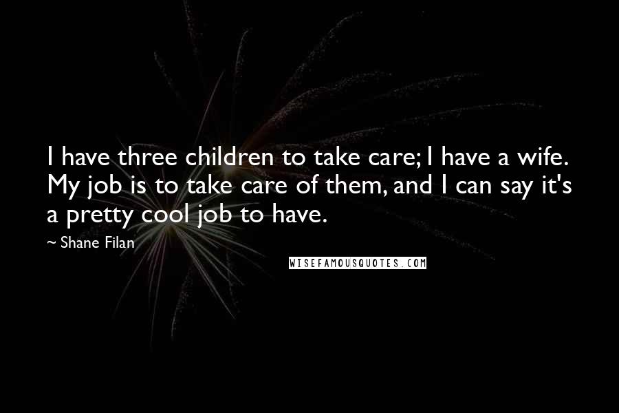 Shane Filan Quotes: I have three children to take care; I have a wife. My job is to take care of them, and I can say it's a pretty cool job to have.