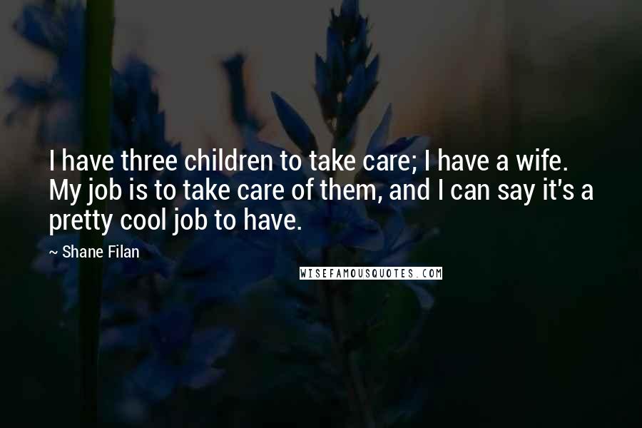 Shane Filan Quotes: I have three children to take care; I have a wife. My job is to take care of them, and I can say it's a pretty cool job to have.