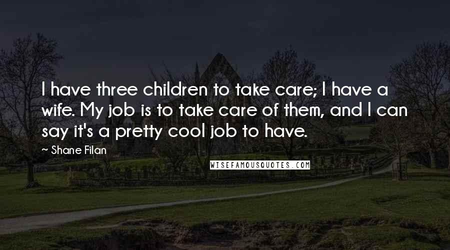 Shane Filan Quotes: I have three children to take care; I have a wife. My job is to take care of them, and I can say it's a pretty cool job to have.