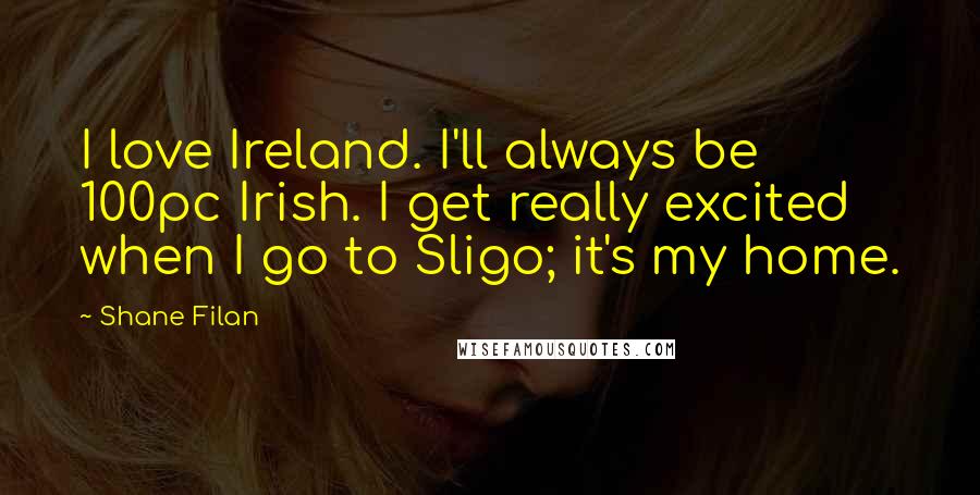 Shane Filan Quotes: I love Ireland. I'll always be 100pc Irish. I get really excited when I go to Sligo; it's my home.